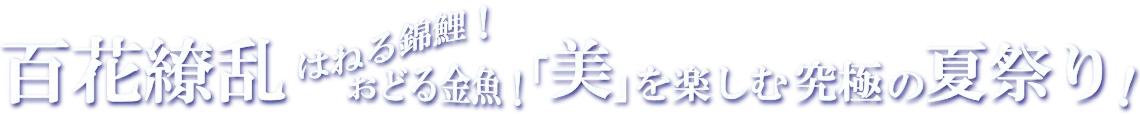 百花繚乱はねる錦鯉!おどる金魚!「美」を楽しむ究極の夏祭り